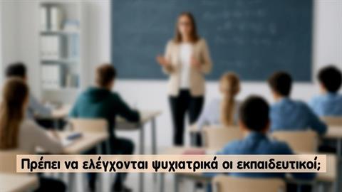 Πρέπει να ελέγχονται ψυχιατρικά οι εκπαιδευτικοί;